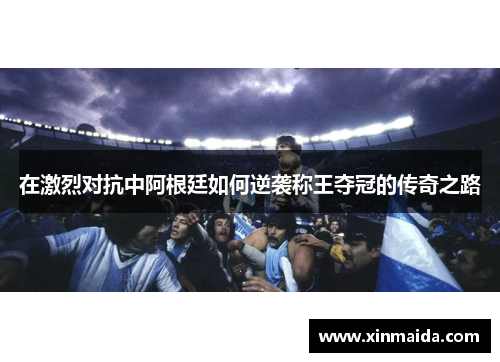在激烈对抗中阿根廷如何逆袭称王夺冠的传奇之路