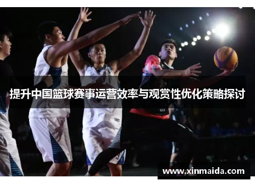 提升中国篮球赛事运营效率与观赏性优化策略探讨