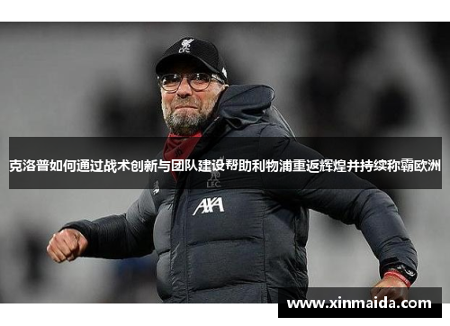 克洛普如何通过战术创新与团队建设帮助利物浦重返辉煌并持续称霸欧洲