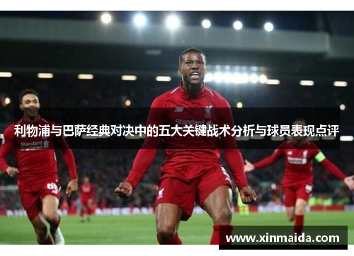 利物浦与巴萨经典对决中的五大关键战术分析与球员表现点评