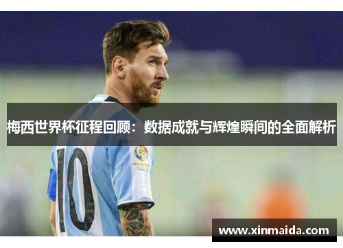 梅西世界杯征程回顾：数据成就与辉煌瞬间的全面解析