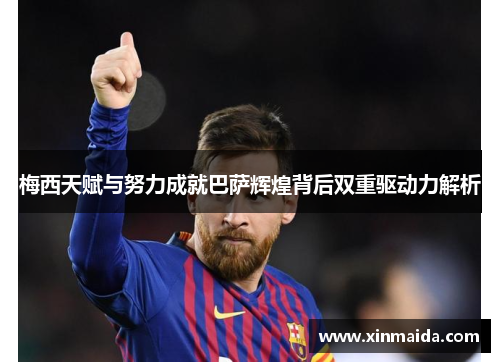 梅西天赋与努力成就巴萨辉煌背后双重驱动力解析