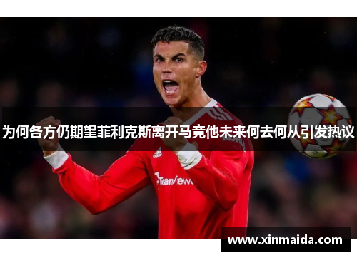 为何各方仍期望菲利克斯离开马竞他未来何去何从引发热议