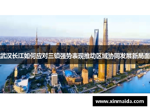 武汉长江如何应对三镇强势表现推动区域协同发展新局面
