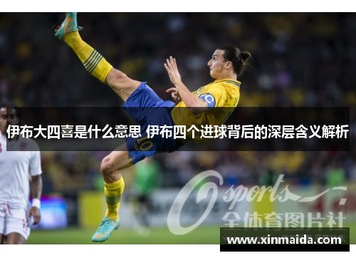 伊布大四喜是什么意思 伊布四个进球背后的深层含义解析