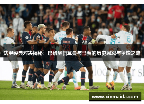 法甲经典对决揭秘：巴黎圣日耳曼与马赛的历史恩怨与争锋之路