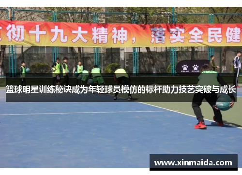 篮球明星训练秘诀成为年轻球员模仿的标杆助力技艺突破与成长