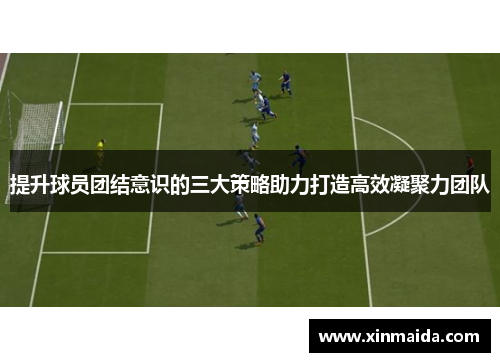 提升球员团结意识的三大策略助力打造高效凝聚力团队