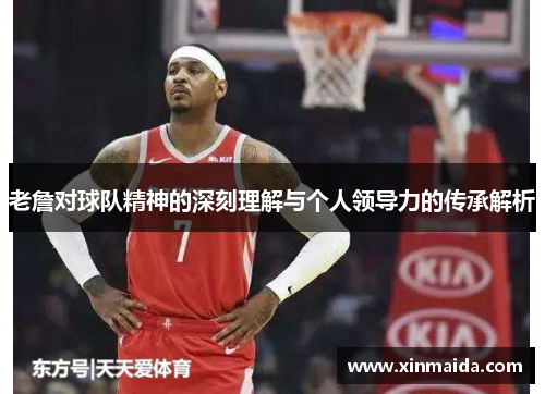 老詹对球队精神的深刻理解与个人领导力的传承解析