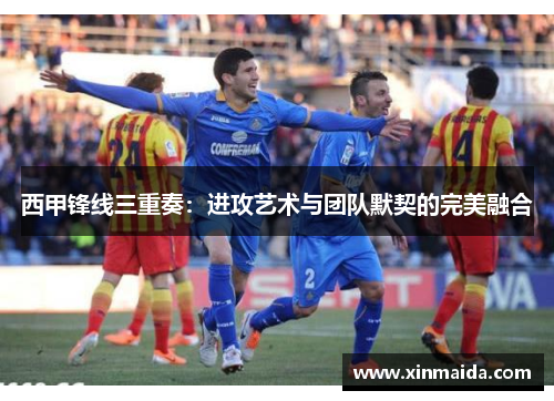 西甲锋线三重奏:进攻艺术与团队默契的完美融合 西甲锋线三重奏:进攻艺术与团队默契的完美融合