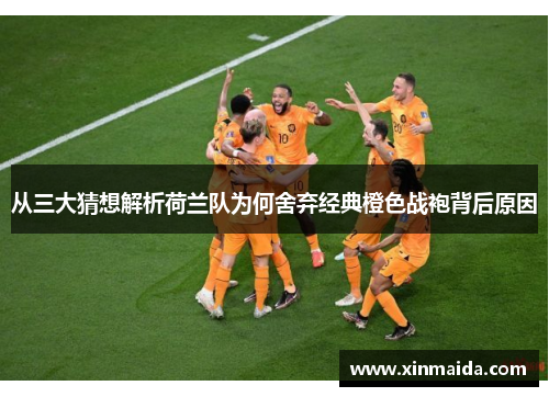 从三大猜想解析荷兰队为何舍弃经典橙色战袍背后原因