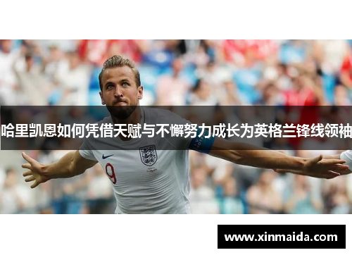 哈里凯恩如何凭借天赋与不懈努力成长为英格兰锋线领袖 哈里凯恩如何凭借天赋与不懈努力成长为英格兰锋线领袖