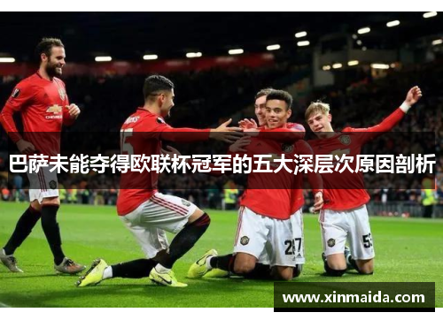 巴萨未能夺得欧联杯冠军的五大深层次原因剖析 巴萨未能夺得欧联杯冠军的五大深层次原因剖析