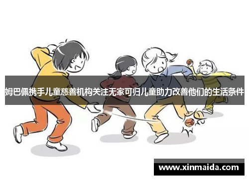 姆巴佩携手儿童慈善机构关注无家可归儿童助力改善他们的生活条件