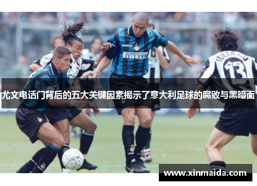 尤文电话门背后的五大关键因素揭示了意大利足球的腐败与黑暗面
