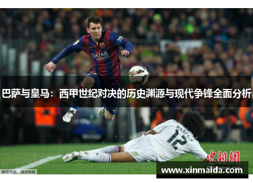 巴萨与皇马：西甲世纪对决的历史渊源与现代争锋全面分析